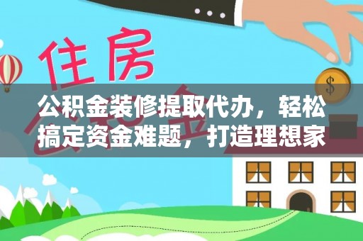 海沧公积金装修提取代办，轻松搞定资金难题，打造理想家居