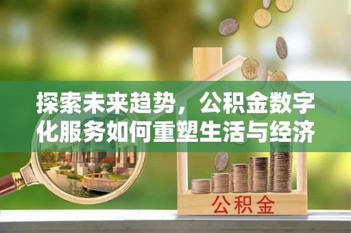 海沧探索未来趋势，公积金数字化服务如何重塑生活与经济