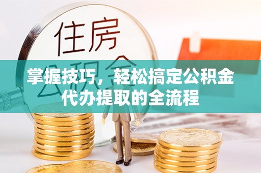 麻章掌握技巧，轻松搞定公积金代办提取的全流程