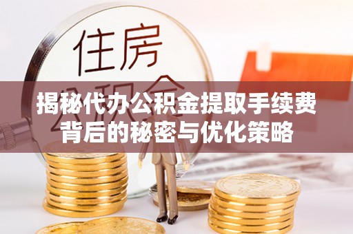 麻章揭秘代办公积金提取手续费背后的秘密与优化策略