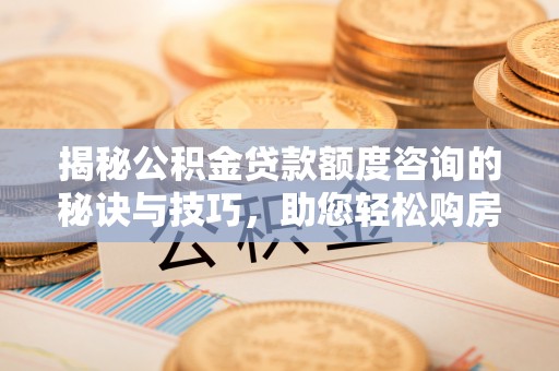 海沧揭秘公积金贷款额度咨询的秘诀与技巧，助您轻松购房！