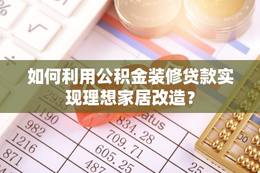 无锡如何利用公积金装修贷款实现理想家居改造？
