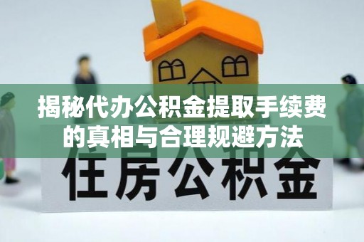 原阳揭秘代办公积金提取手续费的真相与合理规避方法