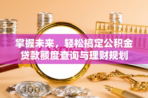 青山湖掌握未来，轻松搞定公积金贷款额度查询与理财规划