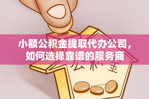 无锡小额公积金提取代办公司，如何选择靠谱的服务商