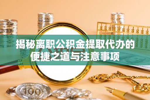 龙文揭秘离职公积金提取代办的便捷之道与注意事项