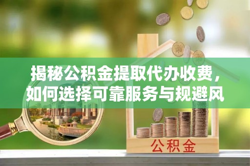 无锡揭秘公积金提取代办收费，如何选择可靠服务与规避风险