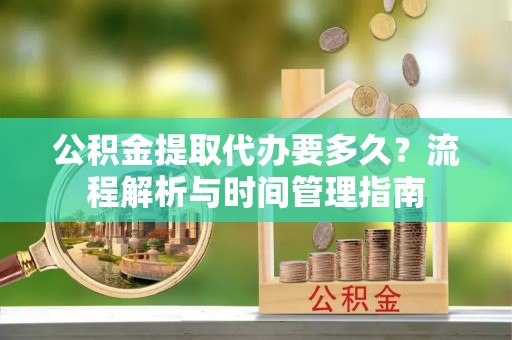 康保公积金提取代办要多久？流程解析与时间管理指南