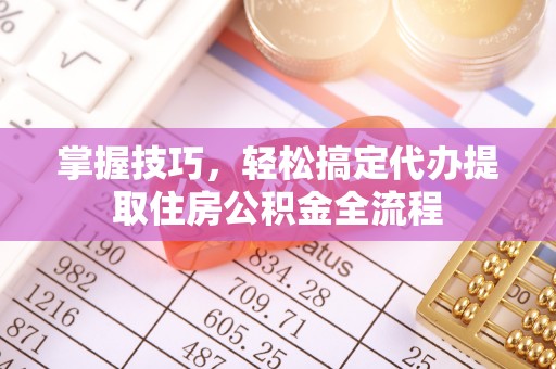 平顶山掌握技巧，轻松搞定代办提取住房公积金全流程