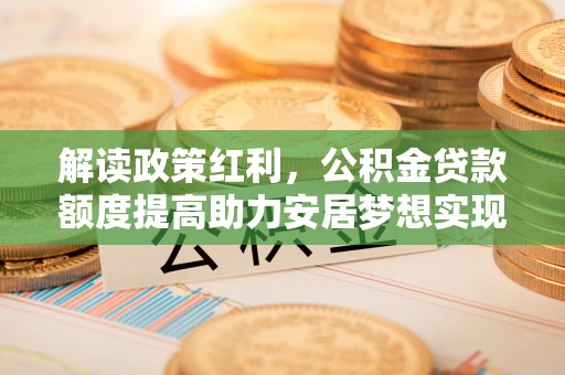 东平解读政策红利，公积金贷款额度提高助力安居梦想实现