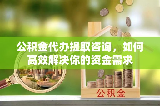 合江公积金代办提取咨询，如何高效解决你的资金需求