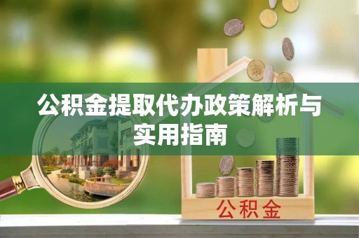 快速公积金提取代办政策解析与实用指南