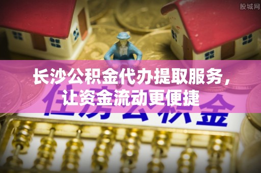 营口长沙公积金代办提取服务，让资金流动更便捷