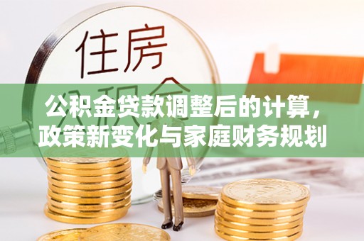 革吉公积金贷款调整后的计算，政策新变化与家庭财务规划