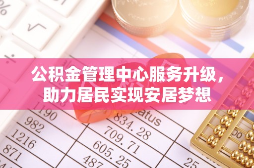 台州公积金管理中心服务升级，助力居民实现安居梦想