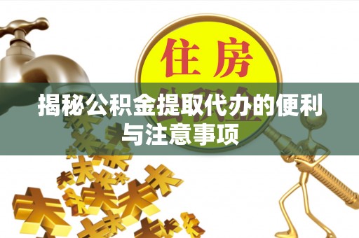 合江揭秘公积金提取代办的便利与注意事项