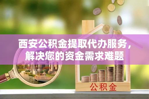 合江西安公积金提取代办服务，解决您的资金需求难题