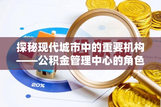 平顶山探秘现代城市中的重要机构——公积金管理中心的角色与使命