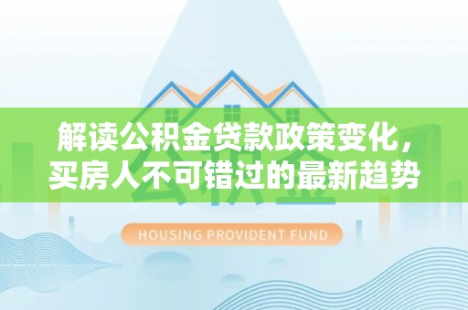 界首解读公积金贷款政策变化，买房人不可错过的最新趋势