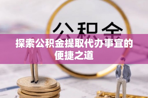 怀柔探索公积金提取代办事宜的便捷之道