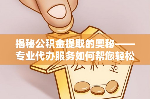 友好揭秘公积金提取的奥秘——专业代办服务如何帮您轻松搞定