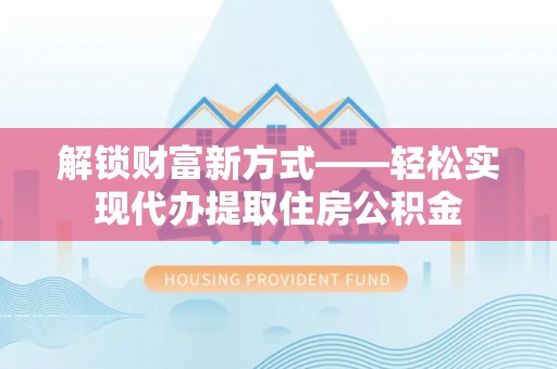 友好解锁财富新方式——轻松实现代办提取住房公积金