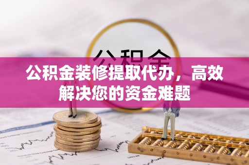 洮南公积金装修提取代办，高效解决您的资金难题