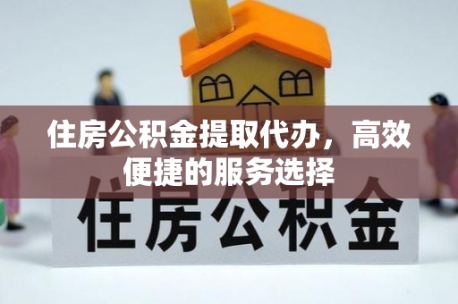 办理住房公积金提取代办，高效便捷的服务选择