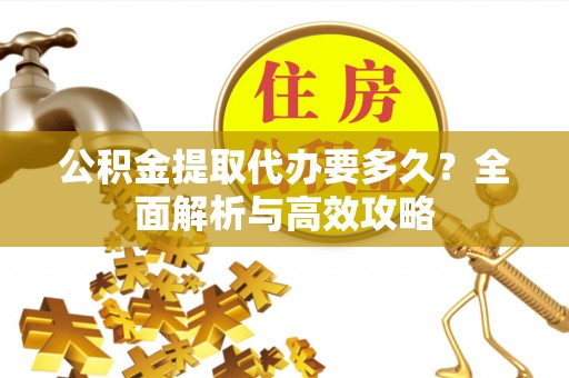 诸城公积金提取代办要多久？全面解析与高效攻略