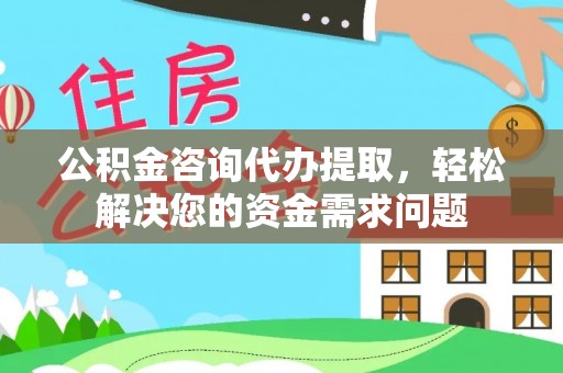 镇沅公积金咨询代办提取，轻松解决您的资金需求问题