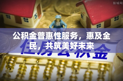 织金公积金普惠性服务，惠及全民，共筑美好未来