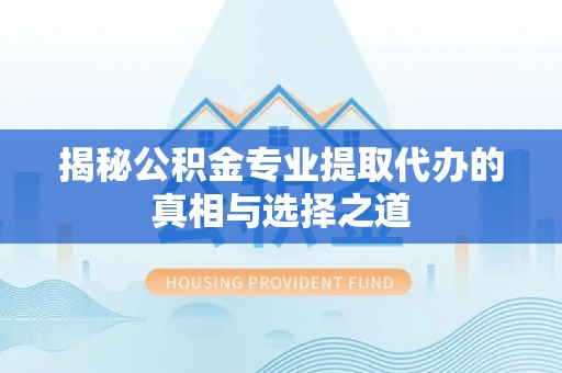 曲阳揭秘公积金专业提取代办的真相与选择之道