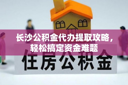 正宁长沙公积金代办提取攻略，轻松搞定资金难题