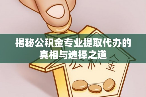 满城揭秘公积金专业提取代办的真相与选择之道