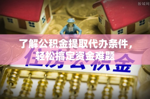 舒兰了解公积金提取代办条件，轻松搞定资金难题