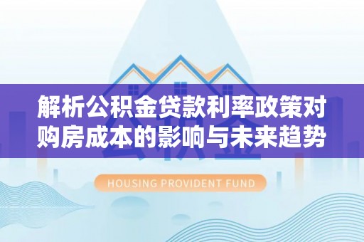 富顺解析公积金贷款利率政策对购房成本的影响与未来趋势