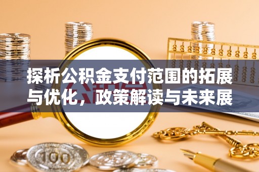 界首探析公积金支付范围的拓展与优化，政策解读与未来展望