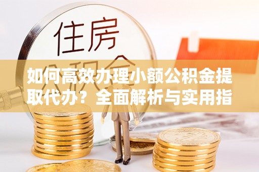 界首如何高效办理小额公积金提取代办？全面解析与实用指南