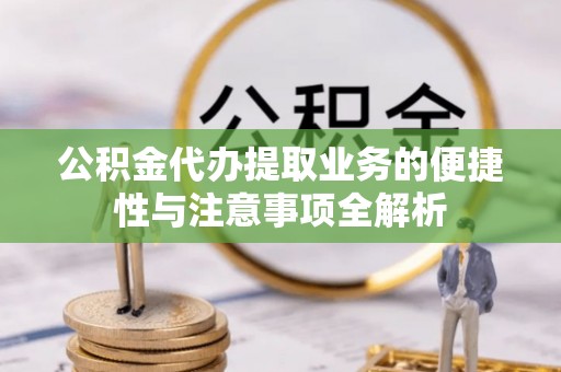 桂阳公积金代办提取业务的便捷性与注意事项全解析