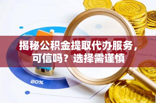 桂阳揭秘公积金提取代办服务，可信吗？选择需谨慎
