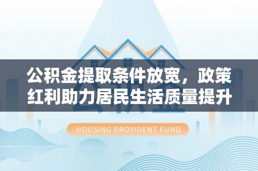 孝南公积金提取条件放宽，政策红利助力居民生活质量提升