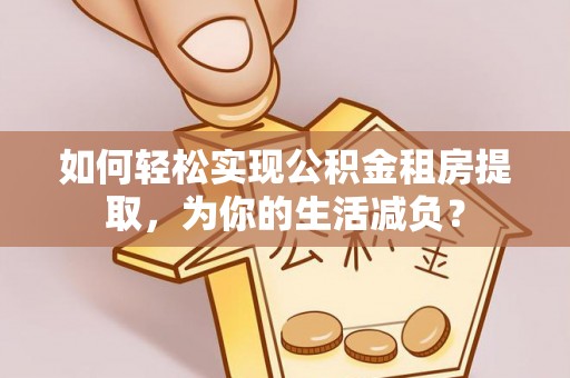 正宁如何轻松实现公积金租房提取，为你的生活减负？