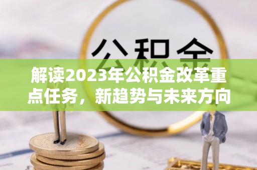 正宁解读2023年公积金改革重点任务，新趋势与未来方向