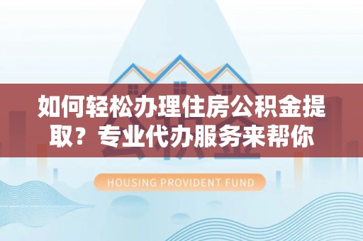 硚口如何轻松办理住房公积金提取？专业代办服务来帮你