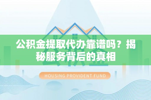 孝南公积金提取代办靠谱吗？揭秘服务背后的真相