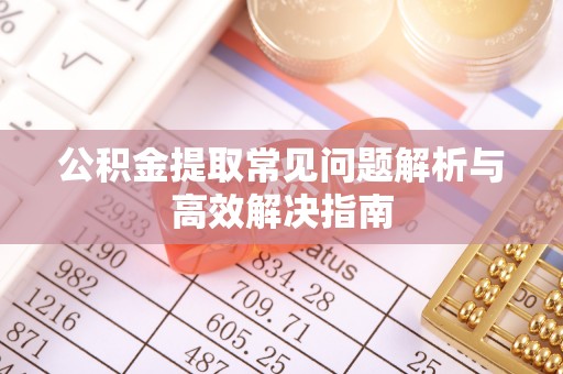 东胜公积金提取常见问题解析与高效解决指南