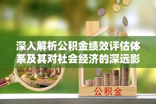 辽中深入解析公积金绩效评估体系及其对社会经济的深远影响
