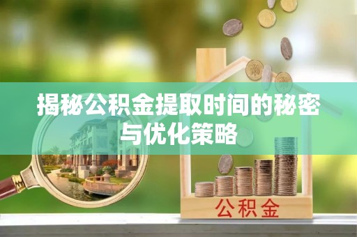 鹤山揭秘公积金提取时间的秘密与优化策略