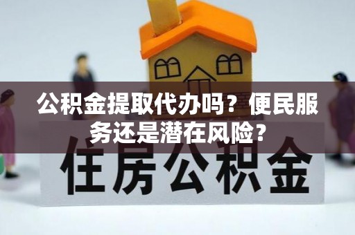 鹤山公积金提取代办吗？便民服务还是潜在风险？