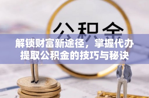 广昌解锁财富新途径，掌握代办提取公积金的技巧与秘诀